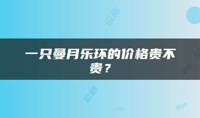 一只曼月乐环的价格贵不贵？