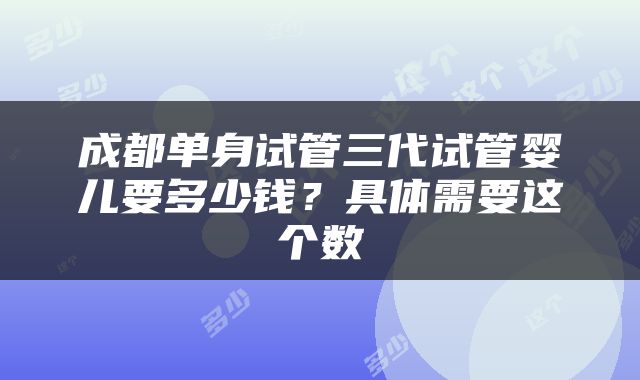 成都单身试管三代试管婴儿要多少钱？具体需要这个数