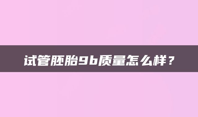 试管胚胎9b质量怎么样？