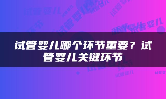 试管婴儿哪个环节重要？试管婴儿关键环节