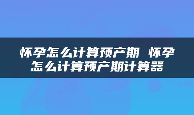 怀孕怎么计算预产期 怀孕怎么计算预产期计算器