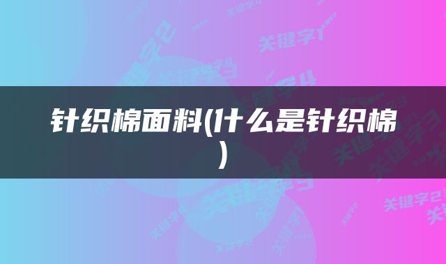 针织棉面料(什么是针织棉)
