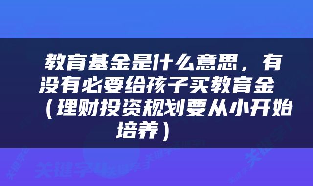  教育基金是什么意思，有没有必要给孩子买教育金（理财投资规划要从小开始培养） 