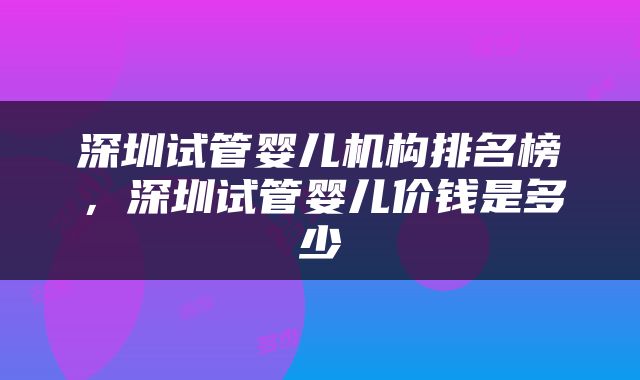 深圳试管婴儿机构排名榜，深圳试管婴儿价钱是多少