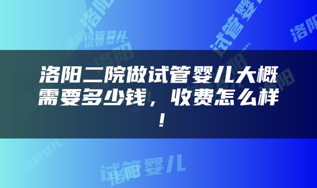 洛阳二院做试管婴儿大概需要多少钱，收费怎么样！