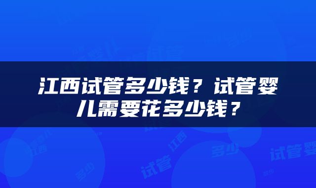 江西试管多少钱？试管婴儿需要花多少钱？