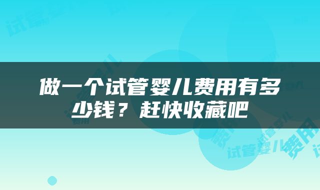 做一个试管婴儿费用有多少钱？赶快收藏吧