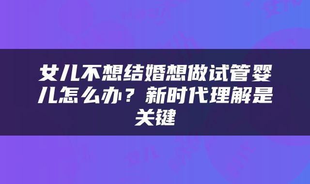 女儿不想结婚想做试管婴儿怎么办？新时代理解是关键