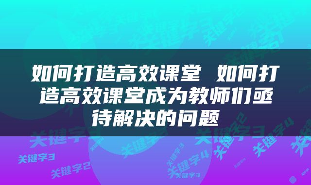 如何打造高效课堂 如何打造高效课堂成为教师们亟待解决的问题