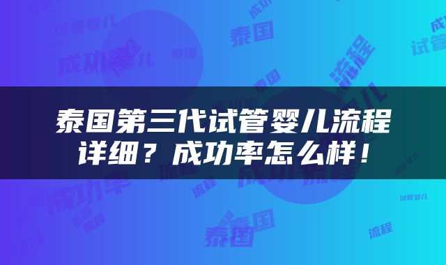 泰国第三代试管婴儿流程详细？成功率怎么样！