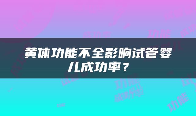 黄体功能不全影响试管婴儿成功率？