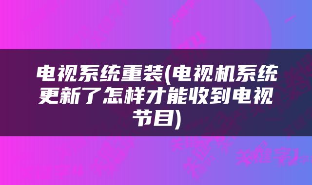 电视系统重装(电视机系统更新了怎样才能收到电视节目)