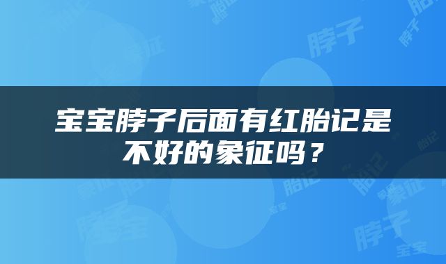宝宝脖子后面有红胎记是不好的象征吗？