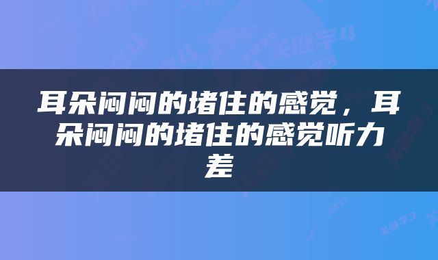 耳朵闷闷的堵住的感觉，耳朵闷闷的堵住的感觉听力差