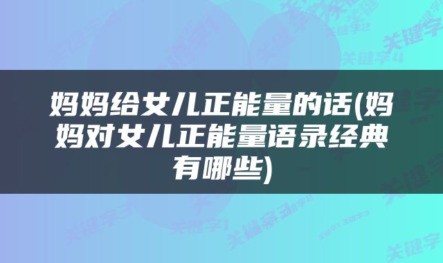 妈妈给女儿正能量的话(妈妈对女儿正能量语录经典有哪些)