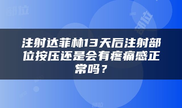 注射达菲林13天后注射部位按压还是会有疼痛感正常吗？