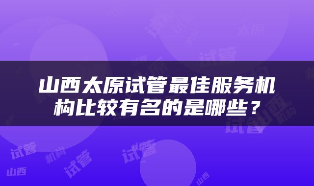 山西太原试管最佳服务机构比较有名的是哪些？