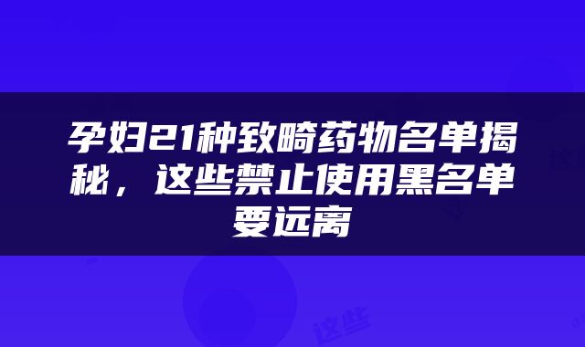 孕妇21种致畸药物名单揭秘，这些禁止使用黑名单要远离