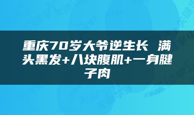 重庆70岁大爷逆生长 满头黑发+八块腹肌+一身腱子肉