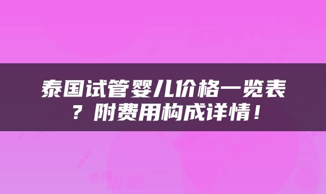 泰国试管婴儿价格一览表？附费用构成详情！