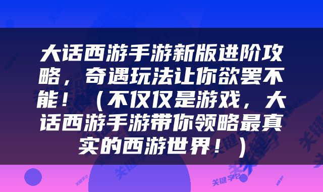 大话西游手游新版进阶攻略，奇遇玩法让你欲罢不能！（不仅仅是游戏，大话西游手游带你领略最真实的西游世界！）