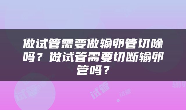 做试管需要做输卵管切除吗？做试管需要切断输卵管吗？