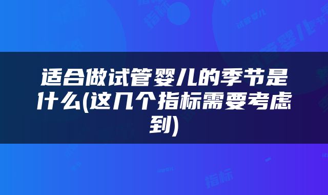 适合做试管婴儿的季节是什么(这几个指标需要考虑到)