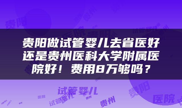 贵阳做试管婴儿去省医好还是贵州医科大学附属医院好！费用8万够吗？