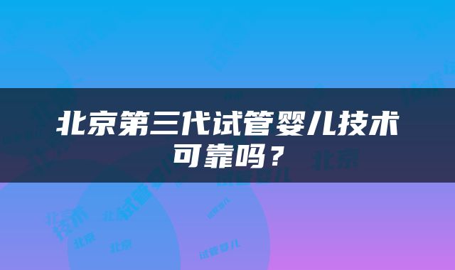 北京第三代试管婴儿技术可靠吗？