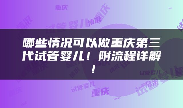 哪些情况可以做重庆第三代试管婴儿！附流程详解！
