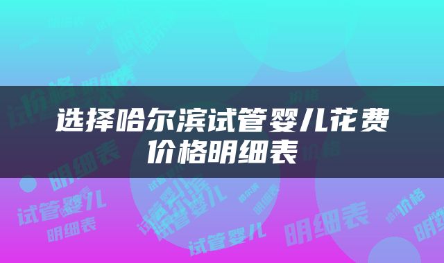 选择哈尔滨试管婴儿花费价格明细表