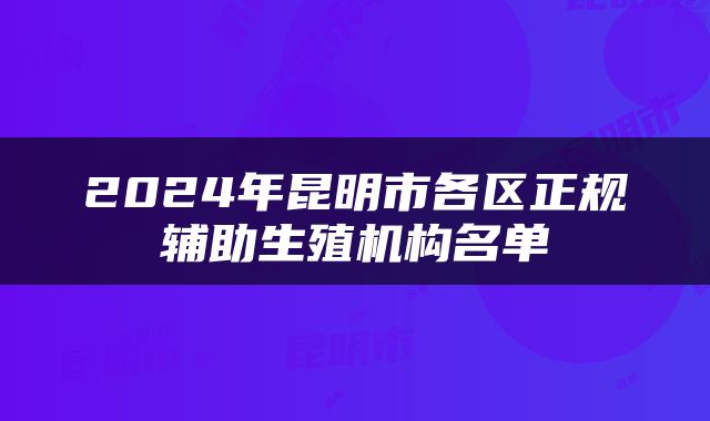 2024年昆明市各区正规辅助生殖机构名单