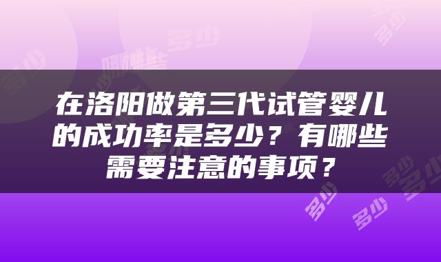 在洛阳做第三代试管婴儿的成功率是多少？有哪些需要注意的事项？