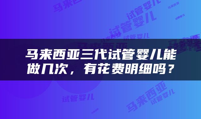 马来西亚三代试管婴儿能做几次，有花费明细吗？