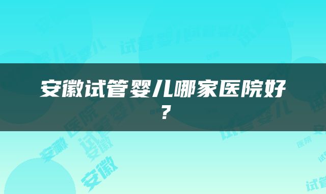 安徽试管婴儿哪家医院好？