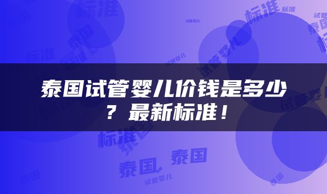 泰国试管婴儿价钱是多少？最新标准！
