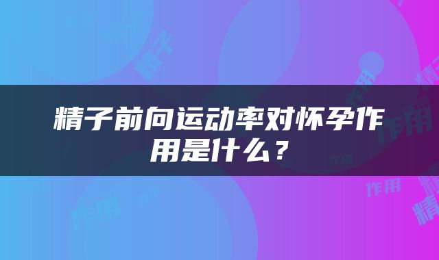 精子前向运动率对怀孕作用是什么？