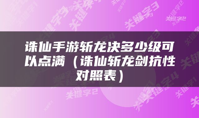 诛仙手游斩龙决多少级可以点满（诛仙斩龙剑抗性对照表）