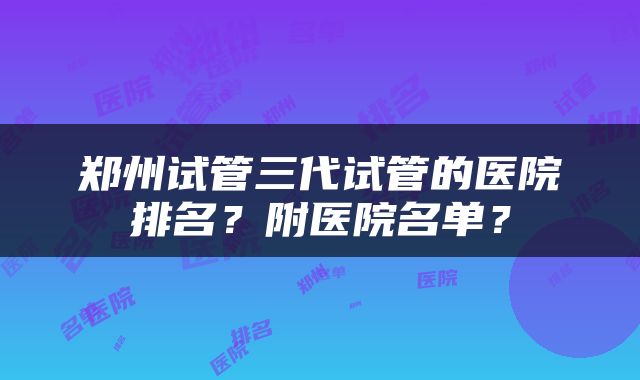 郑州试管三代试管的医院排名？附医院名单？