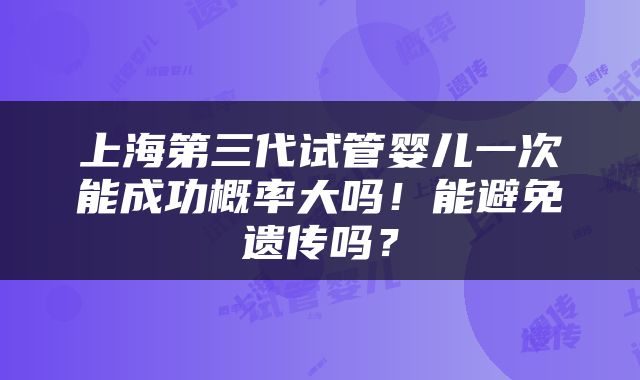 上海第三代试管婴儿一次能成功概率大吗！能避免遗传吗？