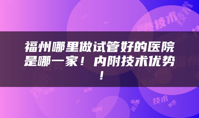 福州哪里做试管好的医院是哪一家！内附技术优势！