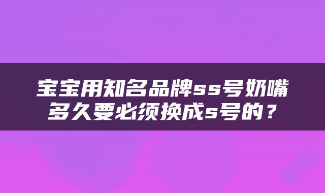 宝宝用知名品牌ss号奶嘴多久要必须换成s号的？