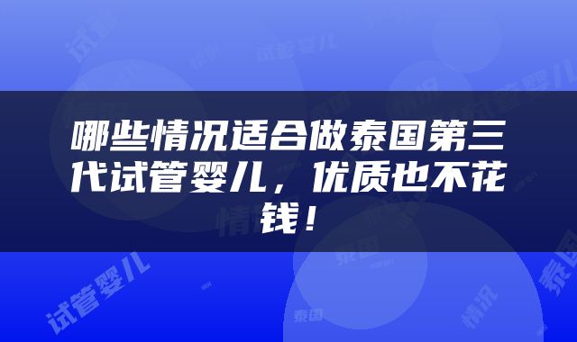 哪些情况适合做泰国第三代试管婴儿，优质也不花钱！