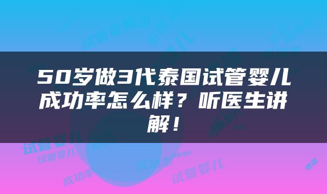 50岁做3代泰国试管婴儿成功率怎么样？听医生讲解！