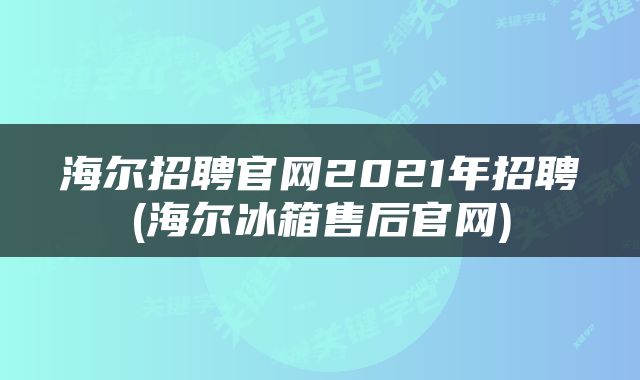 海尔招聘官网2021年招聘(海尔冰箱售后官网)