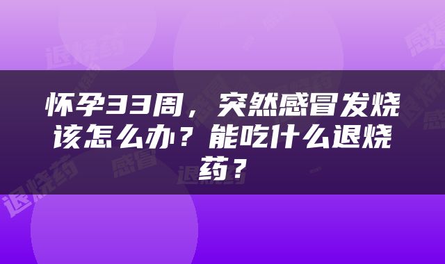 怀孕33周，突然感冒发烧该怎么办？能吃什么退烧药？