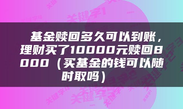 基金赎回多久可以到账,理财买了10000元赎回8000(买基金的钱可以随时取吗)