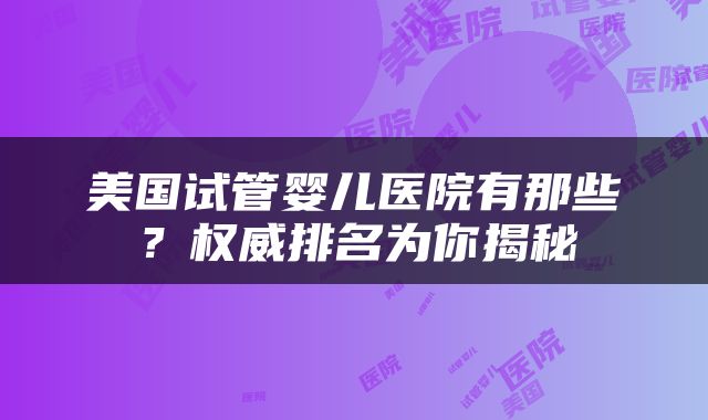 美国试管婴儿医院有那些？权威排名为你揭秘