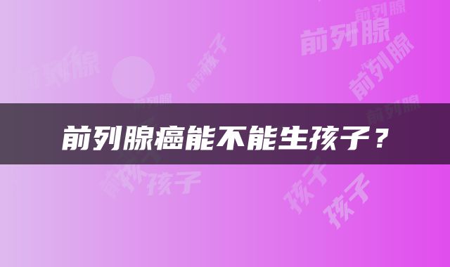 前列腺癌能不能生孩子？