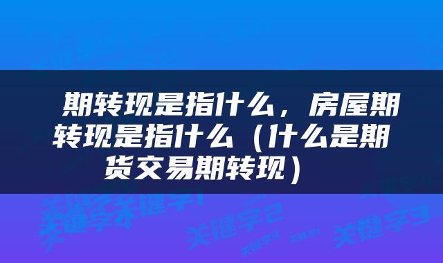 期转现是指什么,房屋期转现是指什么(什么是期货交易期转现)